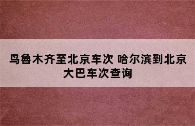 鸟魯木齐至北京车次 哈尔滨到北京大巴车次查询